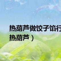 热葫芦做饺子馅行吗（热葫芦）