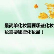 最简单化妆需要哪些化妆品(化妆需要哪些化妆品)