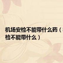 机场安检不能带什么药(机场安检不能带什么)