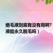 绝毛液到底有没有用啊?(绝毛液能永久脱毛吗)