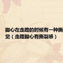 脚心在走路的时候有一种撕裂的感觉(走路脚心有撕裂感)