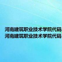河南建筑职业技术学院代码2023(河南建筑职业技术学院代码)