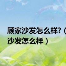 顾家沙发怎么样?（顾家沙发怎么样）