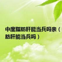 中度脂肪肝能当兵吗亲(中度脂肪肝能当兵吗)