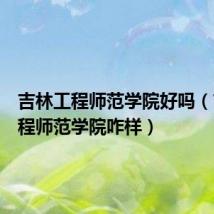 吉林工程师范学院好吗(吉林工程师范学院咋样)