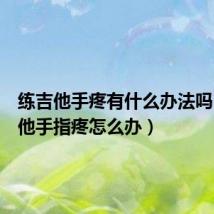 练吉他手疼有什么办法吗(练吉他手指疼怎么办)