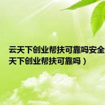 云天下创业帮扶可靠吗安全吗（云天下创业帮扶可靠吗）