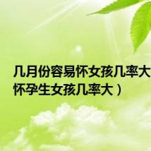 几月份容易怀女孩几率大(几月怀孕生女孩几率大)