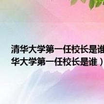 清华大学第一任校长是谁?(清华大学第一任校长是谁)