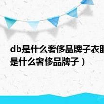 db是什么奢侈品牌子衣服(db是什么奢侈品牌子)