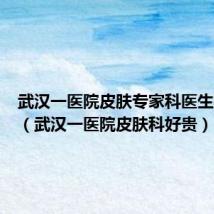 武汉一医院皮肤专家科医生排行榜(武汉一医院皮肤科好贵)