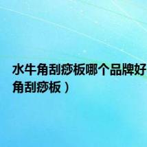 水牛角刮痧板哪个品牌好(水牛角刮痧板)