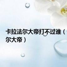 卡拉法尔大帝打不过谁(卡拉法尔大帝)