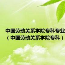 中国劳动关系学院专科专业有哪些(中国劳动关系学院专科)