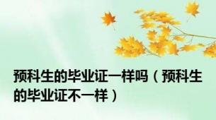 预科生的毕业证一样吗（预科生的毕业证不一样）