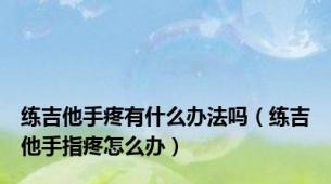 练吉他手疼有什么办法吗（练吉他手指疼怎么办）