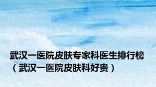 武汉一医院皮肤专家科医生排行榜（武汉一医院皮肤科好贵）