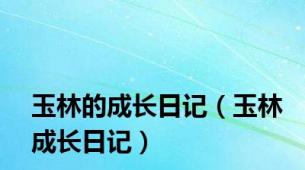 玉林的成长日记（玉林成长日记）