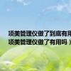 项美管理仪做了到底有用吗?（项美管理仪做了有用吗）