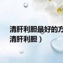 清肝利胆最好的方法（清肝利胆）