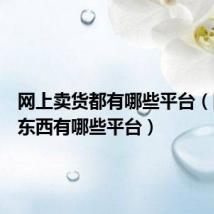 网上卖货都有哪些平台(网上卖东西有哪些平台)