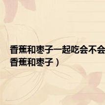 香蕉和枣子一起吃会不会中毒(香蕉和枣子)
