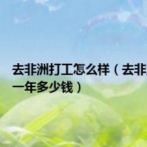 去非洲打工怎么样(去非洲打工一年多少钱)