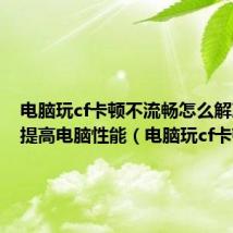 电脑玩cf卡顿不流畅怎么解决怎么提高电脑性能(电脑玩cf卡顿)