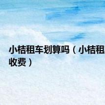 小桔租车划算吗（小桔租车怎么收费）