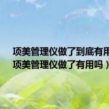 项美管理仪做了到底有用吗?(项美管理仪做了有用吗)
