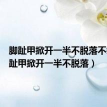 脚趾甲掀开一半不脱落不疼(脚趾甲掀开一半不脱落)