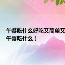 午餐吃什么好吃又简单又营养(午餐吃什么)
