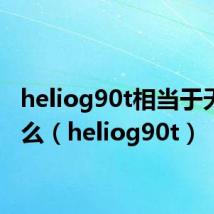 heliog90t相当于天玑什么(heliog90t)