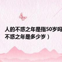 人的不惑之年是指50岁吗(人的不惑之年是多少岁)