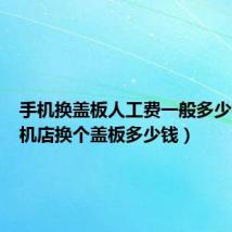 手机换盖板人工费一般多少钱(手机店换个盖板多少钱)