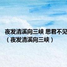 夜发清溪向三峡 思君不见下渝州(夜发清溪向三峡)