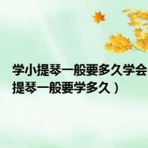 学小提琴一般要多久学会(学小提琴一般要学多久)