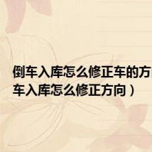 倒车入库怎么修正车的方向(倒车入库怎么修正方向)