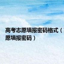 高考志愿填报密码格式(高考志愿填报密码)