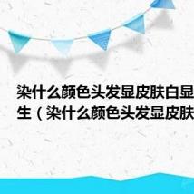 染什么颜色头发显皮肤白显年轻男生(染什么颜色头发显皮肤白)