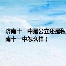 济南十一中是公立还是私立(济南十一中怎么样)