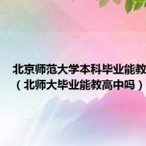 北京师范大学本科毕业能教高中吗(北师大毕业能教高中吗)