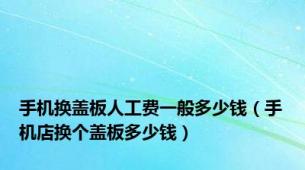 手机换盖板人工费一般多少钱（手机店换个盖板多少钱）