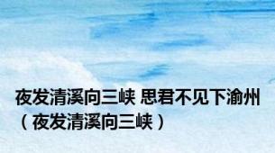 夜发清溪向三峡 思君不见下渝州（夜发清溪向三峡）