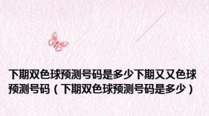 下期双色球预测号码是多少下期又又色球预测号码（下期双色球预测号码是多少）