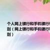 个人网上银行和手机银行有什么区别（网上银行和手机银行有什么区别）