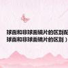 球面和非球面镜片的区别配眼镜（球面和非球面镜片的区别）