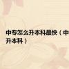 中专怎么升本科最快（中专怎么升本科）