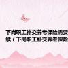 下岗职工补交养老保险需要什么手续（下岗职工补交养老保险）