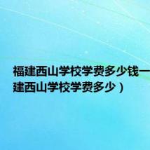 福建西山学校学费多少钱一年(福建西山学校学费多少)